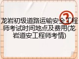 龙岩初级道路运输安全工程师考试时间地点及费用(龙岩道安工程师考情)
