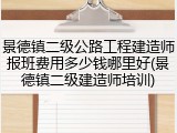 景德镇二级公路工程建造师报班费用多少钱哪里好(景德镇二级建造师培训)