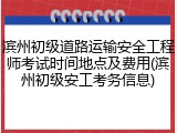 滨州初级道路运输安全工程师考试时间地点及费用(滨州初级安工考务信息)