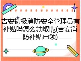 吉安初级消防安全管理员有补贴吗怎么领取呢(吉安消防补贴申领)
