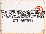 萍乡初级消防安全管理员有补贴吗怎么领取呢(萍乡消防补贴申领)
