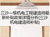 三沙一级机电工程建造师最新补贴政策详情分析(三沙机电建造师补贴)