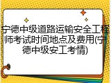 宁德中级道路运输安全工程师考试时间地点及费用(宁德中级安工考情)