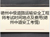 德州中级道路运输安全工程师考试时间地点及费用(德州中道安工考情)
