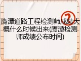 鹰潭道路工程检测师成绩大概什么时候出来(鹰潭检测师成绩公布时间)