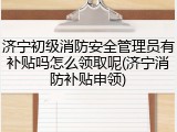 济宁初级消防安全管理员有补贴吗怎么领取呢(济宁消防补贴申领)
