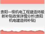 贵阳一级机电工程建造师最新补贴政策详情分析(贵阳机电建造师补贴)
