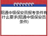 昭通中级保安员报考条件有什么要求(昭通中级保安员条件)