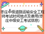 枣庄中级道路运输安全工程师考试时间地点及费用(枣庄中级安工考试信息)