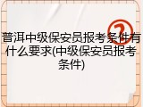 普洱中级保安员报考条件有什么要求(中级保安员报考条件)