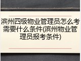 滨州四级物业管理员怎么考需要什么条件(滨州物业管理员报考条件)