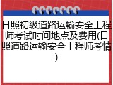 日照初级道路运输安全工程师考试时间地点及费用(日照道路运输安全工程师考情)