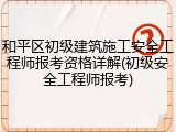 和平区初级建筑施工安全工程师报考资格详解(初级安全工程师报考)