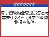 济宁四级物业管理员怎么考需要什么条件(济宁四级物业报考条件)