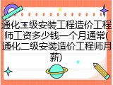 通化二级安装工程造价工程师工资多少钱一个月通常(通化二级安装造价工程师月薪)