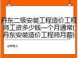 丹东二级安装工程造价工程师工资多少钱一个月通常(丹东安装造价工程师月薪)