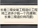 长春二级安装工程造价工程师工资多少钱一个月通常(长春二级造价师月薪)