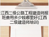 江西二级公路工程建造师报班费用多少钱哪里好(江西二级建造师培训)