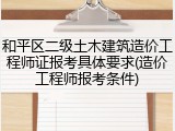 和平区二级土木建筑造价工程师证报考具体要求(造价工程师报考条件)