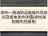 滨州一级消防设施操作员培训及报考条件详情(滨州消防操作员报考)