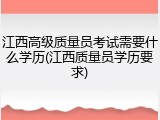江西高级质量员考试需要什么学历(江西质量员学历要求)