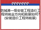 防城港一级安装工程造价工程师就业方向和前景如何？(安装造价工程师前景)