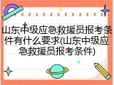 山东中级应急救援员报考条件有什么要求(山东中级应急救援员报考条件)