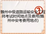 赣州中级道路运输安全工程师考试时间地点及费用(赣州中安考费用地点)
