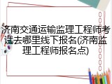 济南交通运输监理工程师考试去哪里线下报名(济南监理工程师报名点)