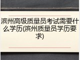 滨州高级质量员考试需要什么学历(滨州质量员学历要求)
