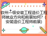 钦州一级安装工程造价工程师就业方向和前景如何?(安装造价工程师前景)