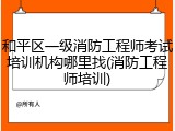 和平区一级消防工程师考试培训机构哪里找(消防工程师培训)