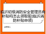 临沂初级消防安全管理员有补贴吗怎么领取呢(临沂消防补贴申领)