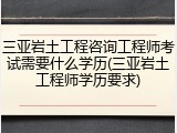 三亚岩土工程咨询工程师考试需要什么学历(三亚岩土工程师学历要求)