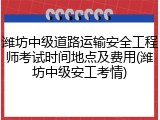 潍坊中级道路运输安全工程师考试时间地点及费用(潍坊中级安工考情)