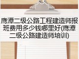 鹰潭二级公路工程建造师报班费用多少钱哪里好(鹰潭二级公路建造师培训)