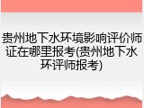 贵州地下水环境影响评价师证在哪里报考(贵州地下水环评师报考)