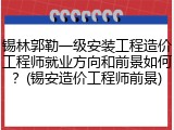 锡林郭勒一级安装工程造价工程师就业方向和前景如何？(锡安造价工程师前景)