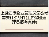 上饶四级物业管理员怎么考需要什么条件(上饶物业管理员报考条件)