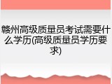 赣州高级质量员考试需要什么学历(高级质量员学历要求)