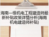 海南一级机电工程建造师最新补贴政策详情分析(海南机电建造师补贴)