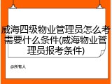 威海四级物业管理员怎么考需要什么条件(威海物业管理员报考条件)