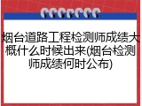 烟台道路工程检测师成绩大概什么时候出来(烟台检测师成绩何时公布)