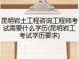 昆明岩土工程咨询工程师考试需要什么学历(昆明岩工考试学历要求)