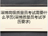 淄博高级质量员考试需要什么学历(淄博质量员考试学历要求)