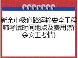 新余中级道路运输安全工程师考试时间地点及费用(新余安工考情)