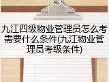 九江四级物业管理员怎么考需要什么条件(九江物业管理员考级条件)