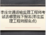枣庄交通运输监理工程师考试去哪里线下报名(枣庄监理工程师报名点)