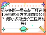 鄂尔多斯一级安装工程造价工程师就业方向和前景如何？(鄂尔多斯造价工程师前景)