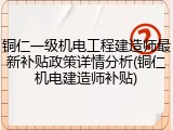 铜仁一级机电工程建造师最新补贴政策详情分析(铜仁机电建造师补贴)